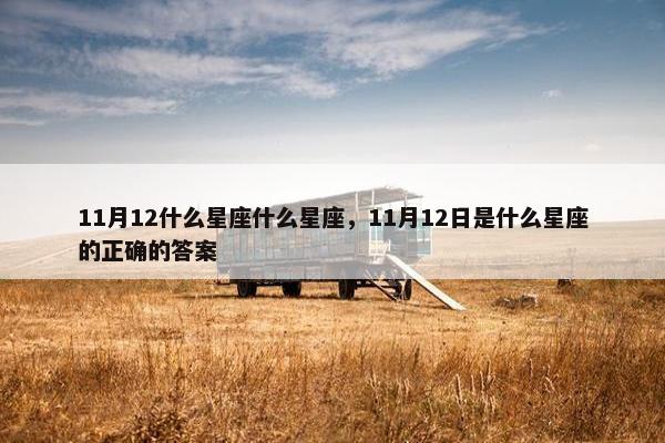 11月12什么星座什么星座,11月12日是什么星座的正确的答案 11月12什么星座什么星座,11月12日是什么星座的正确的答案