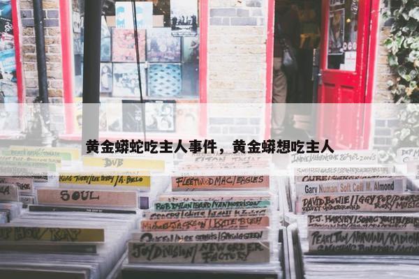 黄金蟒蛇吃主人事件，黄金蟒想吃主人