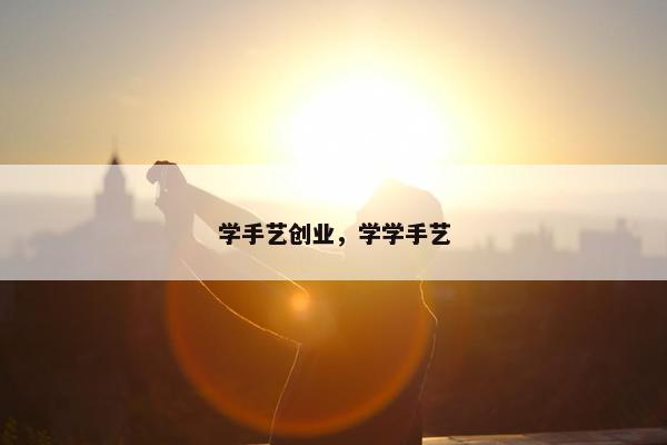 学手艺创业，学学手艺