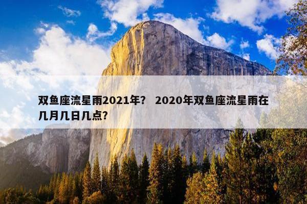 双鱼座流星雨2021年？ 2020年双鱼座流星雨在几月几日几点？
