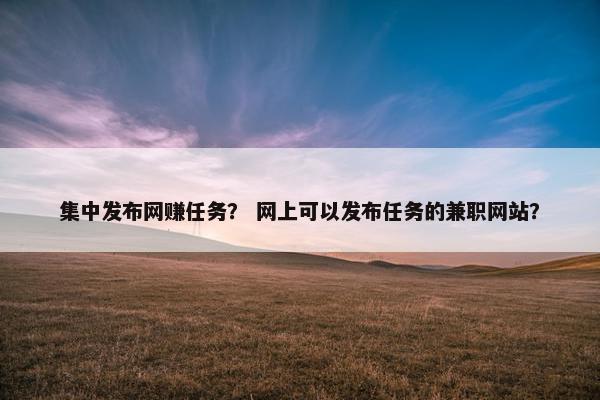 集中发布网赚任务？ 网上可以发布任务的兼职网站？