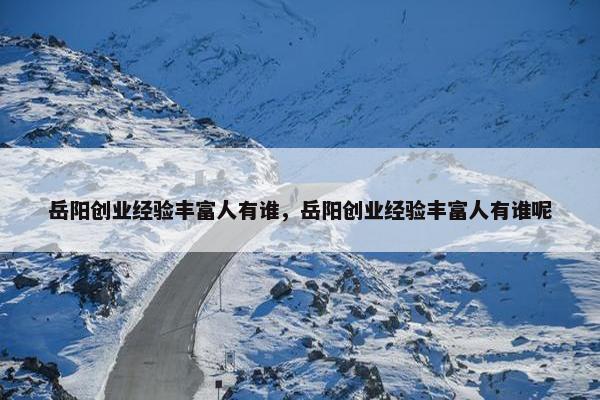 岳阳创业经验丰富人有谁，岳阳创业经验丰富人有谁呢