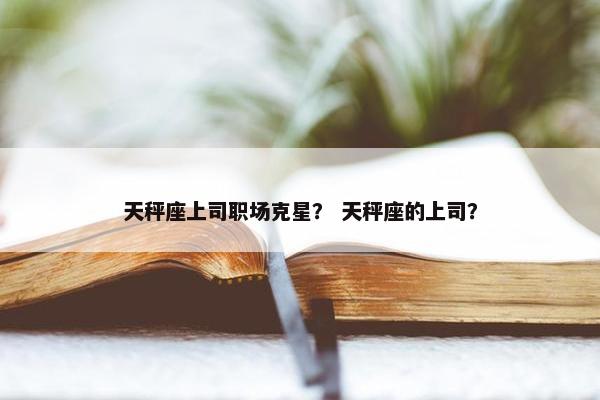 天秤座上司职场克星？ 天秤座的上司？