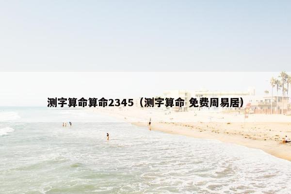 测字算命算命2345（测字算命 免费周易居）