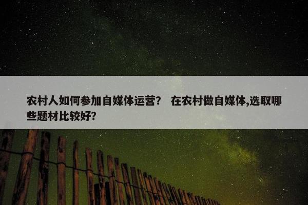 农村人如何参加自媒体运营？ 在农村做自媒体,选取哪些题材比较好？