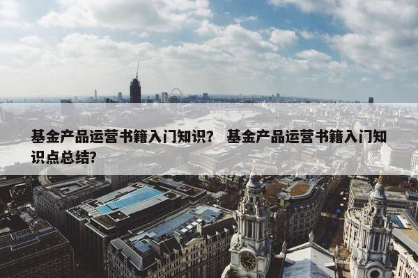 基金产品运营书籍入门知识？ 基金产品运营书籍入门知识点总结？