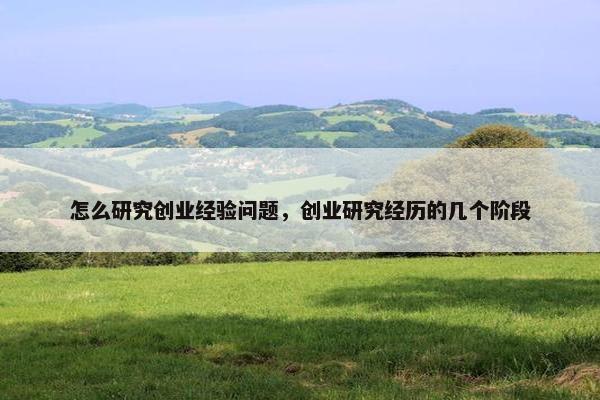 怎么研究创业经验问题，创业研究经历的几个阶段