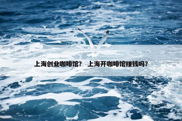 上海创业咖啡馆？ 上海开咖啡馆赚钱吗？