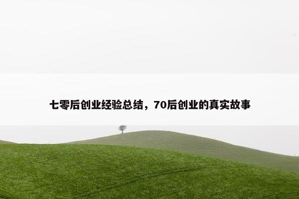 七零后创业经验总结，70后创业的真实故事