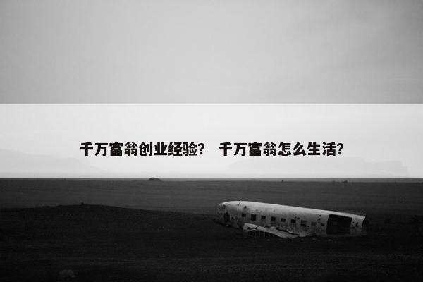千万富翁创业经验？ 千万富翁怎么生活？