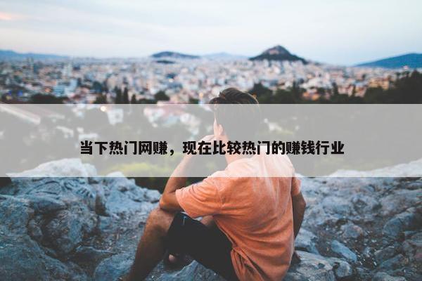 当下热门网赚，现在比较热门的赚钱行业