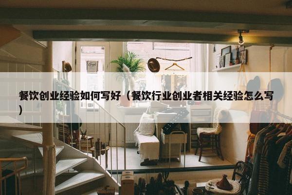 餐饮创业经验如何写好(餐饮行业创业者相关经验怎么写) 餐饮创业经验如何写好(餐饮行业创业者相关经验怎么写)