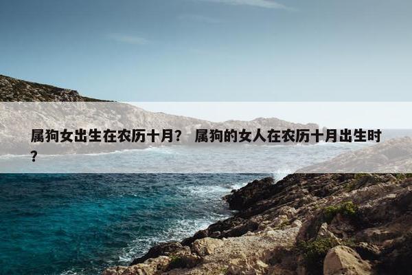 属狗女出生在农历十月？ 属狗的女人在农历十月出生时？