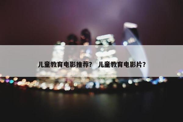 儿童教育电影推荐？ 儿童教育电影片？