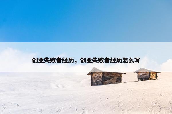 创业失败者经历，创业失败者经历怎么写