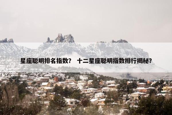 星座聪明排名指数？ 十二星座聪明指数排行揭秘？