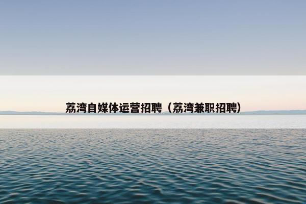 荔湾自媒体运营招聘（荔湾兼职招聘）