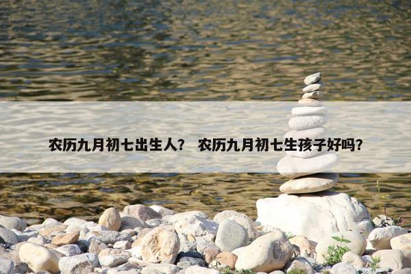 农历九月初七出生人？ 农历九月初七生孩子好吗？