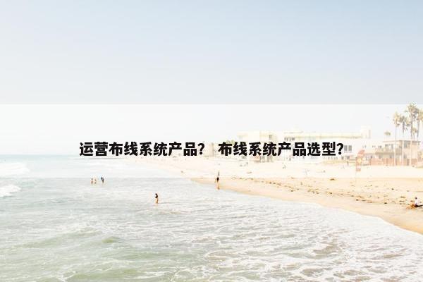 运营布线系统产品？ 布线系统产品选型？