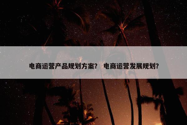 电商运营产品规划方案？ 电商运营发展规划？