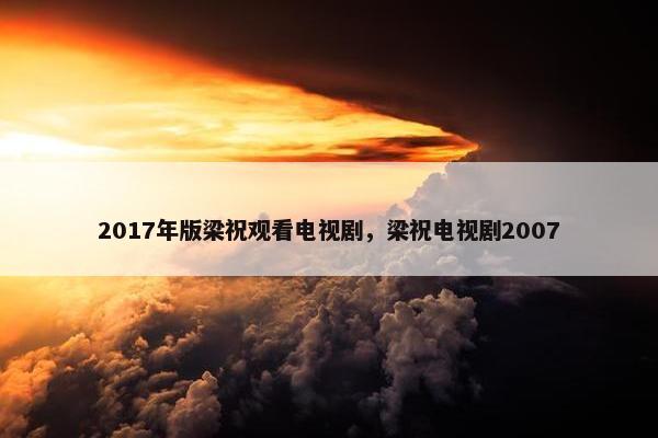 2017年版梁祝观看电视剧，梁祝电视剧2007