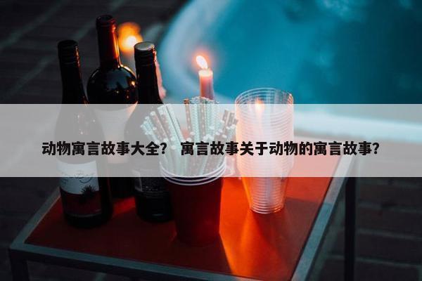动物寓言故事大全？ 寓言故事关于动物的寓言故事？