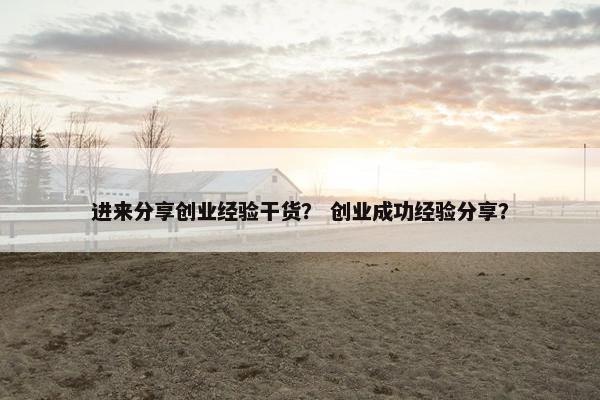 进来分享创业经验干货? 创业成功经验分享? 进来分享创业经验干货? 创业成功经验分享?