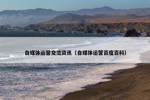 自媒体运营交流资讯(自媒体运营百度百科) 自媒体运营交流资讯(自媒体运营百度百科)