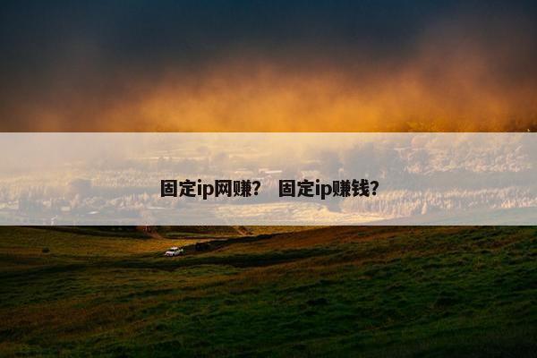 固定ip网赚？ 固定ip赚钱？