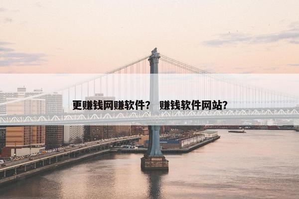 更赚钱网赚软件？ 赚钱软件网站？