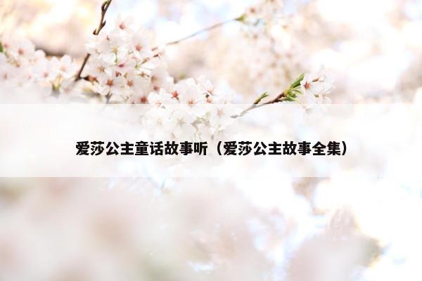 爱莎公主童话故事听（爱莎公主故事全集）