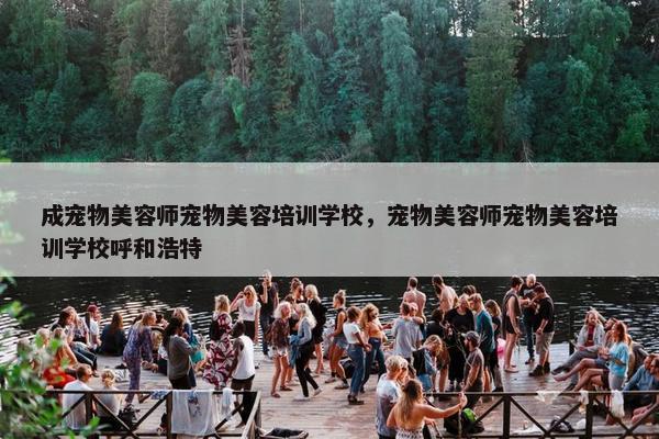 成宠物美容师宠物美容培训学校，宠物美容师宠物美容培训学校呼和浩特