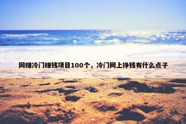 网赚冷门赚钱项目100个，冷门网上挣钱有什么点子