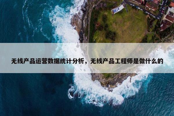 无线产品运营数据统计分析，无线产品工程师是做什么的