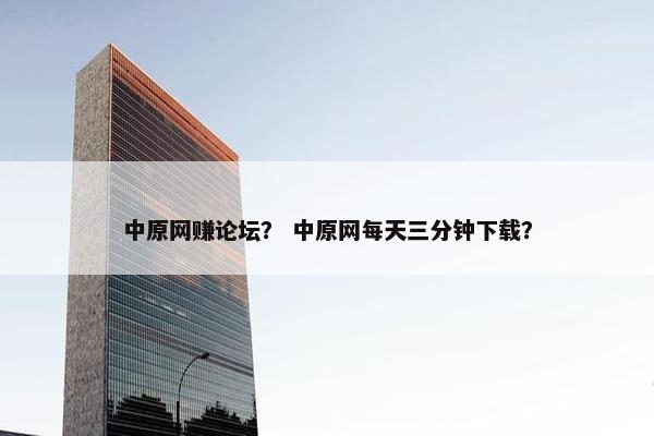 中原网赚论坛？ 中原网每天三分钟下载？