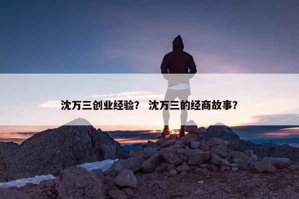 沈万三创业经验？ 沈万三的经商故事？