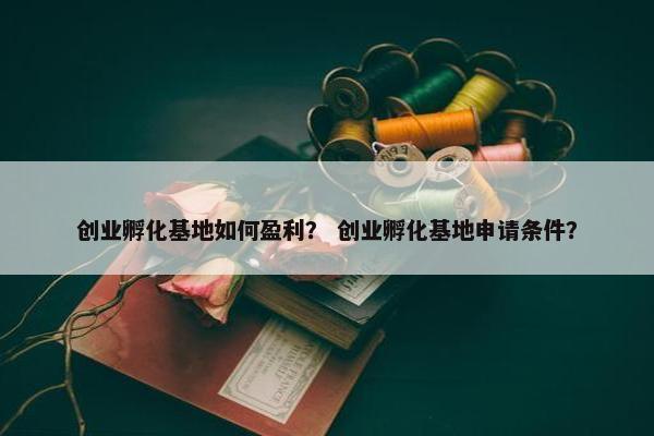 创业孵化基地如何盈利？ 创业孵化基地申请条件？