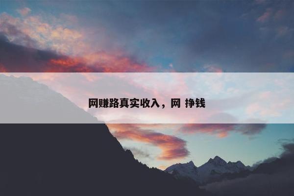 网赚路真实收入,网 挣钱 网赚路真实收入,网 挣钱