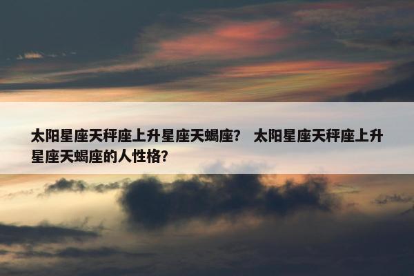 太阳星座天秤座上升星座天蝎座？ 太阳星座天秤座上升星座天蝎座的人性格？