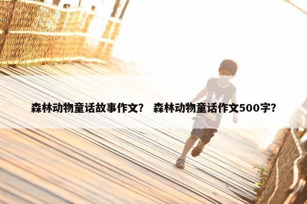 森林动物童话故事作文？ 森林动物童话作文500字？
