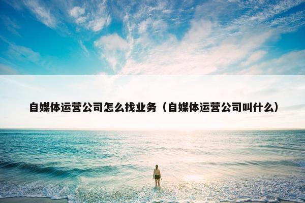 自媒体运营公司怎么找业务(自媒体运营公司叫什么) 自媒体运营公司怎么找业务(自媒体运营公司叫什么)