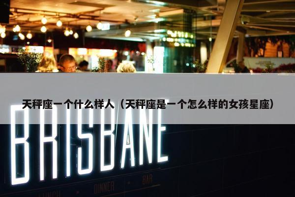 天秤座一个什么样人（天秤座是一个怎么样的女孩星座）