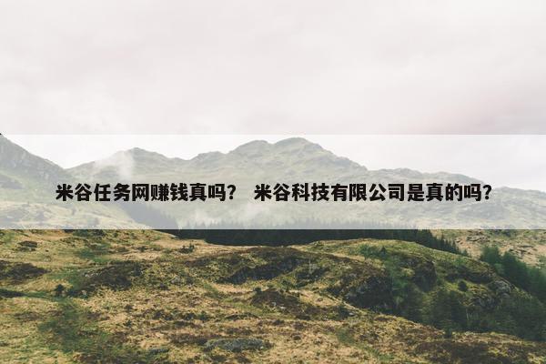 米谷任务网赚钱真吗？ 米谷科技有限公司是真的吗？