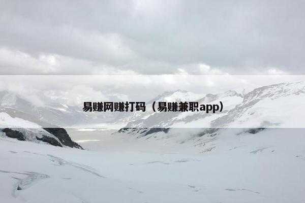 易赚网赚打码(易赚兼职app) 易赚网赚打码(易赚兼职app)