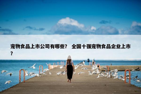 宠物食品上市公司有哪些？ 全国十强宠物食品企业上市？