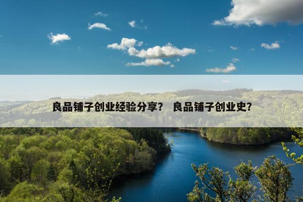 良品铺子创业经验分享？ 良品铺子创业史？