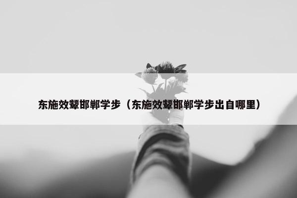 东施效颦邯郸学步（东施效颦邯郸学步出自哪里）