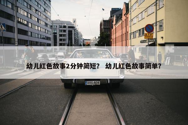 幼儿红色故事2分钟简短？ 幼儿红色故事简单？