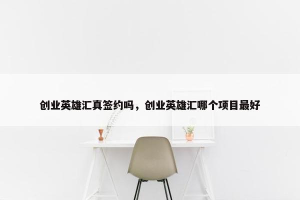 创业英雄汇真签约吗，创业英雄汇哪个项目最好