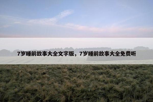 7岁睡前故事大全文字版，7岁睡前故事大全免费听